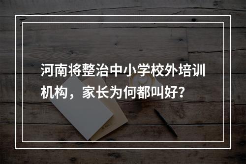 河南将整治中小学校外培训机构，家长为何都叫好？