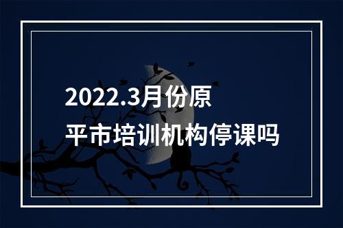 2022.3月份原平市培训机构停课吗