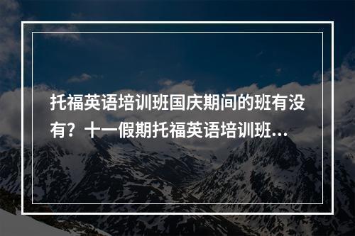 托福英语培训班国庆期间的班有没有？十一假期托福英语培训班【求推荐】