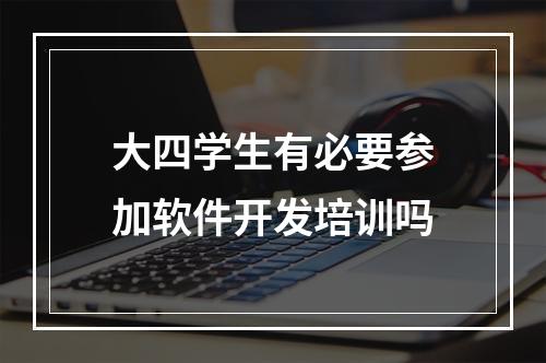 大四学生有必要参加软件开发培训吗