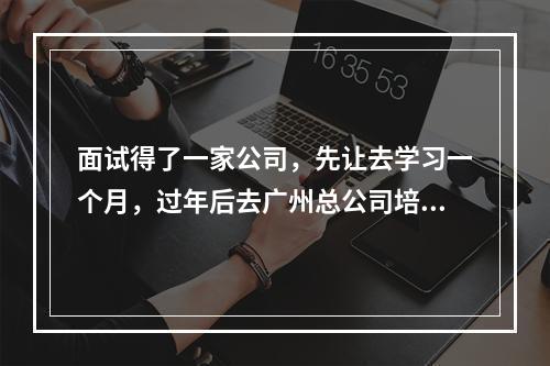 面试得了一家公司，先让去学习一个月，过年后去广州总公司培训两个月，可以先不去学习吗？