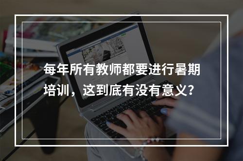 每年所有教师都要进行暑期培训，这到底有没有意义？