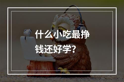 什么小吃最挣钱还好学？