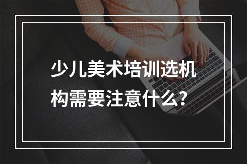 少儿美术培训选机构需要注意什么？