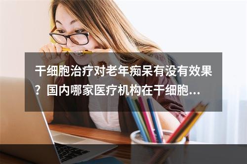 干细胞治疗对老年痴呆有没有效果？国内哪家医疗机构在干细胞治疗方面有深入研究？