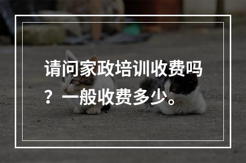 请问家政培训收费吗？一般收费多少。