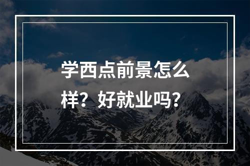 学西点前景怎么样？好就业吗？