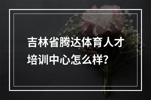 吉林省腾达体育人才培训中心怎么样？