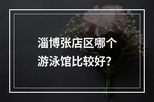 淄博张店区哪个游泳馆比较好？