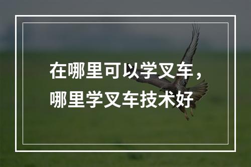 在哪里可以学叉车，哪里学叉车技术好