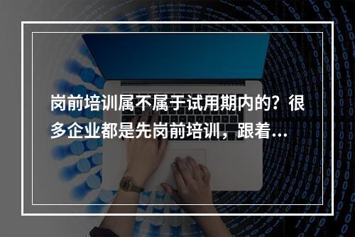 岗前培训属不属于试用期内的？很多企业都是先岗前培训，跟着就考核，最后才可以入职的。