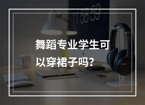 舞蹈专业学生可以穿裙子吗？