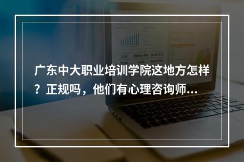 广东中大职业培训学院这地方怎样？正规吗，他们有心理咨询师的培训资格吗？