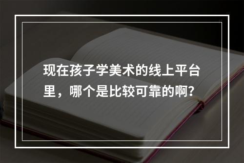 现在孩子学美术的线上平台里，哪个是比较可靠的啊？