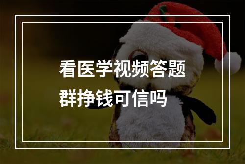 看医学视频答题群挣钱可信吗