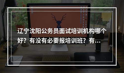 辽宁沈阳公务员面试培训机构哪个好？有没有必要报培训班？有没有好的YY练习频道推荐？