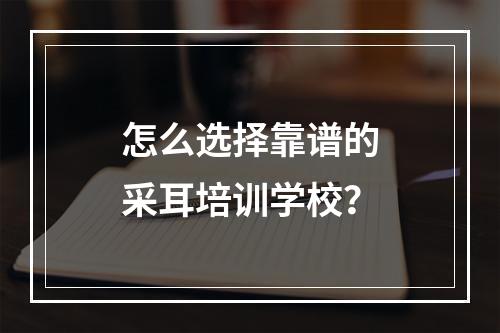 怎么选择靠谱的采耳培训学校？