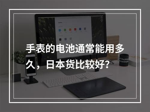 手表的电池通常能用多久，日本货比较好？