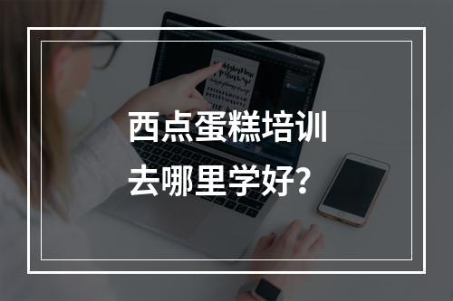 西点蛋糕培训去哪里学好？