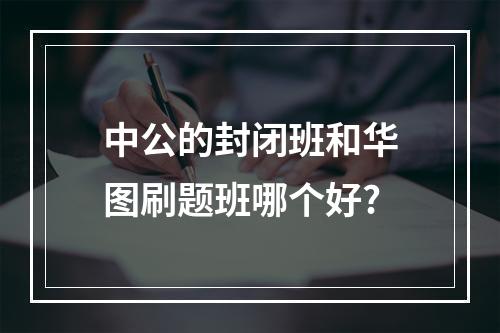 中公的封闭班和华图刷题班哪个好?