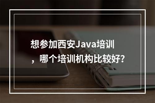 想参加西安Java培训，哪个培训机构比较好？