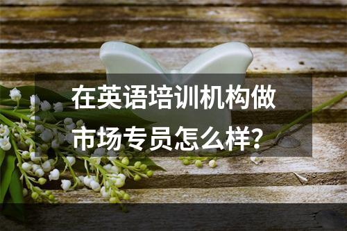 在英语培训机构做市场专员怎么样？