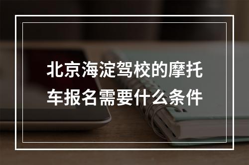 北京海淀驾校的摩托车报名需要什么条件