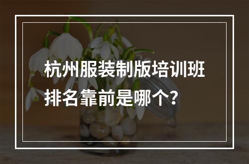 杭州服装制版培训班排名靠前是哪个？