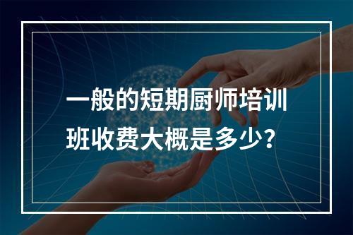 一般的短期厨师培训班收费大概是多少？