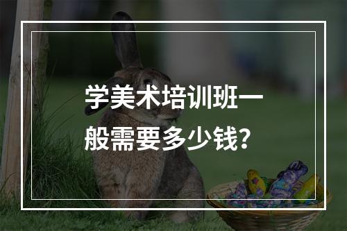 学美术培训班一般需要多少钱？