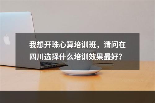 我想开珠心算培训班，请问在四川选择什么培训效果最好？