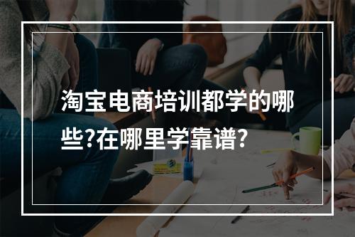 淘宝电商培训都学的哪些?在哪里学靠谱?