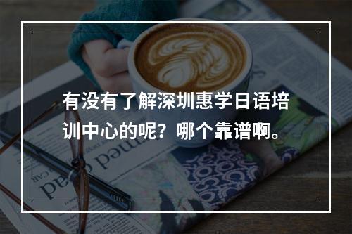 有没有了解深圳惠学日语培训中心的呢？哪个靠谱啊。