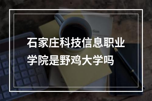 石家庄科技信息职业学院是野鸡大学吗