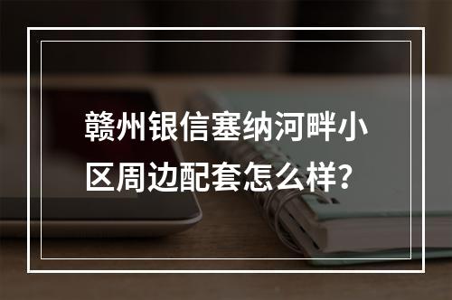 赣州银信塞纳河畔小区周边配套怎么样？