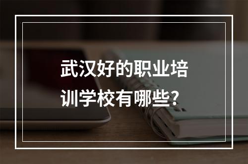 武汉好的职业培训学校有哪些?