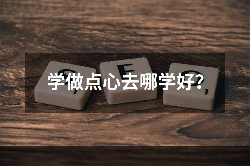 学做点心去哪学好？