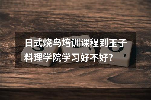 日式烧鸟培训课程到玉子料理学院学习好不好？