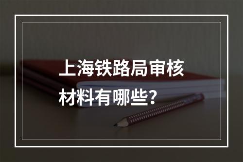 上海铁路局审核材料有哪些？