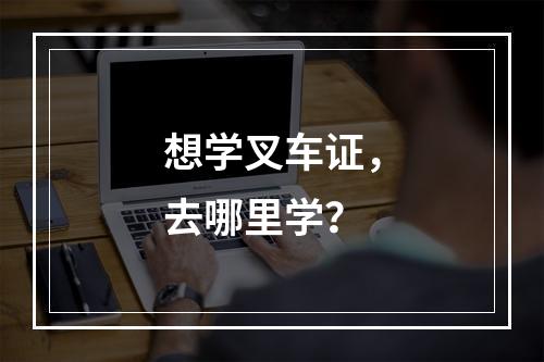 想学叉车证，去哪里学？