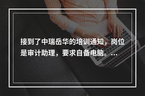 接到了中瑞岳华的培训通知，岗位是审计助理，要求自备电脑。不知道具体是干什么的，能学到的东西多不多