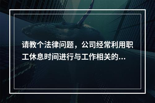 请教个法律问题，公司经常利用职工休息时间进行与工作相关的培训和工作，是否违法？