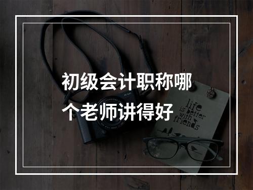 初级会计职称哪个老师讲得好