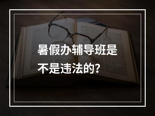 暑假办辅导班是不是违法的？