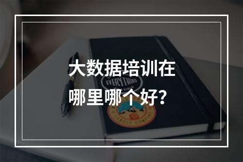 大数据培训在哪里哪个好？