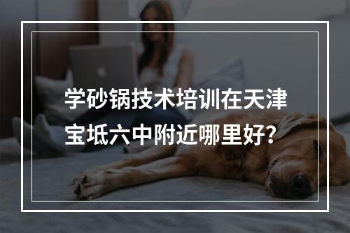 学砂锅技术培训在天津宝坻六中附近哪里好？