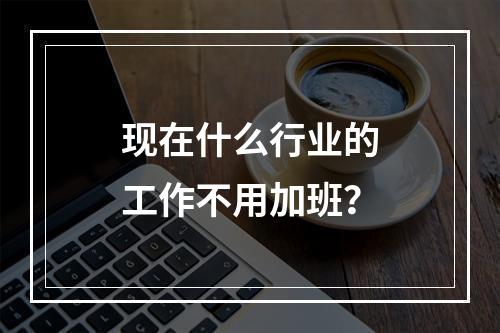 现在什么行业的工作不用加班？