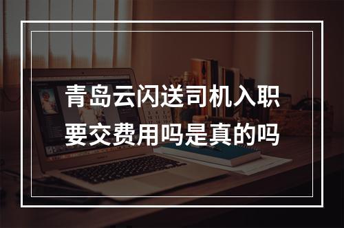 青岛云闪送司机入职要交费用吗是真的吗