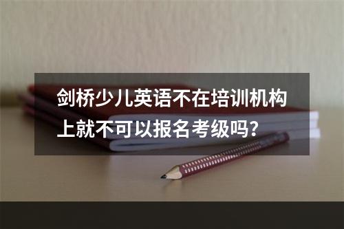 剑桥少儿英语不在培训机构上就不可以报名考级吗？