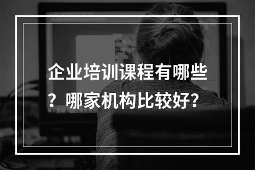 企业培训课程有哪些？哪家机构比较好？